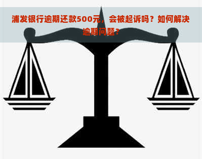 浦发银行逾期还款500元，会被起诉吗？如何解决逾期问题？