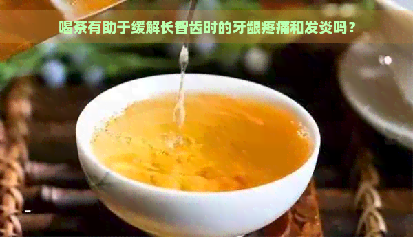 喝茶有助于缓解长智齿时的牙龈疼痛和发炎吗？