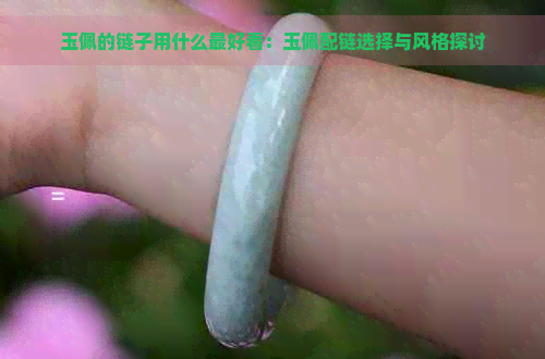 玉佩的链子用什么更好看：玉佩配链选择与风格探讨