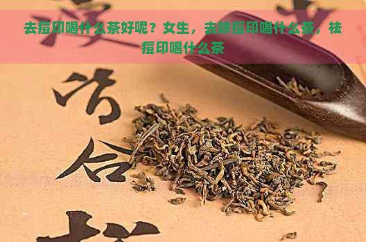 去痘印喝什么茶好呢？女生，去除痘印喝什么茶，祛痘印喝什么茶