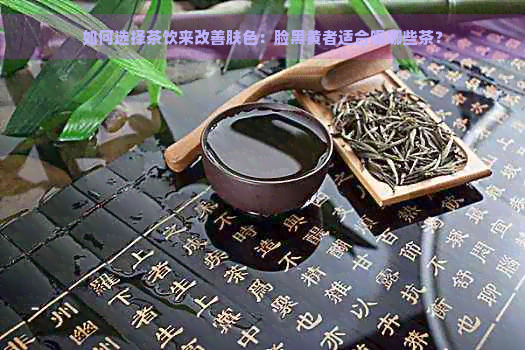 如何选择茶饮来改善肤色：脸黑黄者适合喝哪些茶？