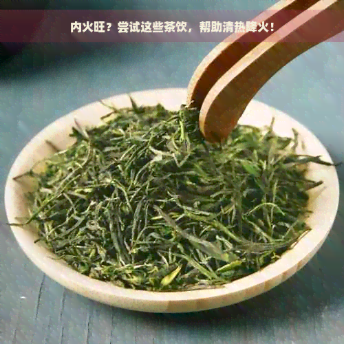 内火旺？尝试这些茶饮，帮助清热降火！