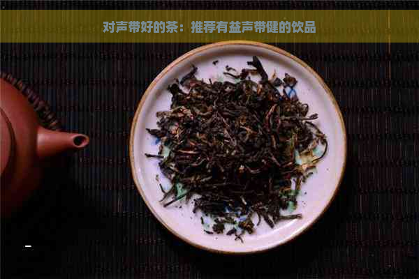 对声带好的茶：推荐有益声带健的饮品