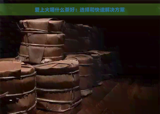 爱上火喝什么茶好：选择和快速解决方案