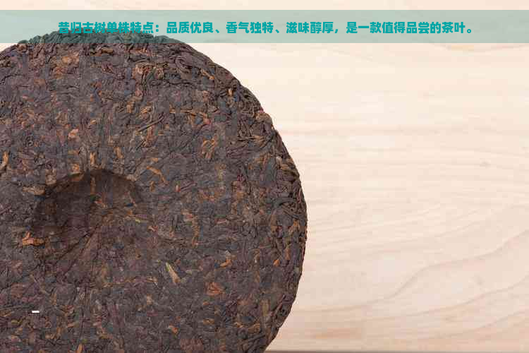 昔归古树单株特点：品质优良、香气独特、滋味醇厚，是一款值得品尝的茶叶。