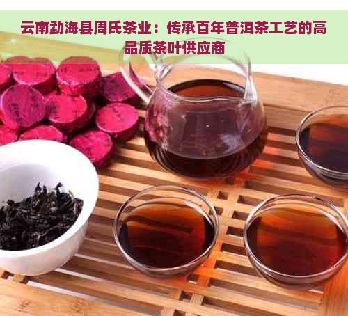 云南勐海县周氏茶业：传承百年普洱茶工艺的高品质茶叶供应商