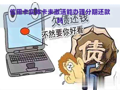 信用卡实体卡未激活能办理分期还款吗