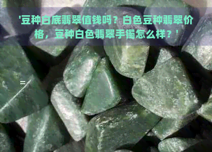 '豆种白底翡翠值钱吗？白色豆种翡翠价格，豆种白色翡翠手镯怎么样？'