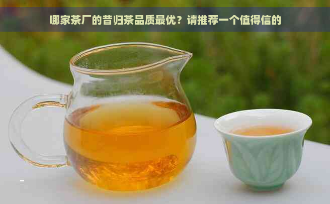 哪家茶厂的昔归茶品质更优？请推荐一个值得信的