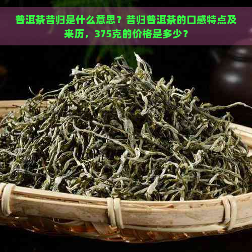 普洱茶昔归是什么意思？昔归普洱茶的口感特点及来历，375克的价格是多少？