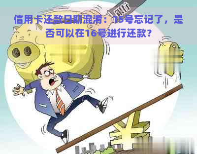 信用卡还款日期混淆：15号忘记了，是否可以在16号进行还款？