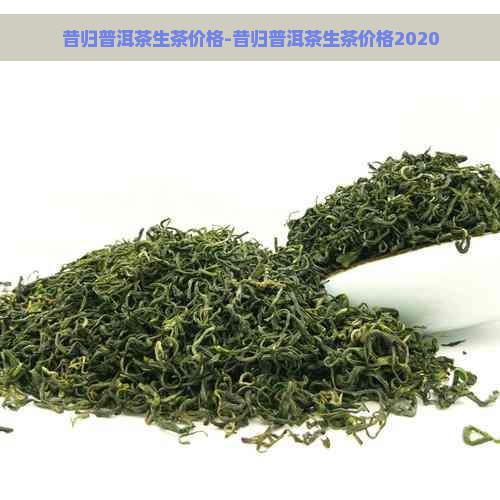 昔归普洱茶生茶价格-昔归普洱茶生茶价格2020