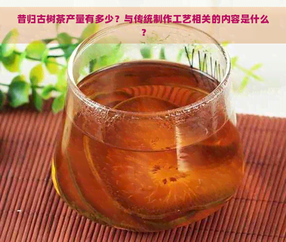 昔归古树茶产量有多少？与传统制作工艺相关的内容是什么？