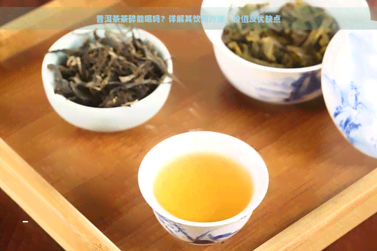 普洱茶茶碎能喝吗？详解其饮用方法、价值及优缺点