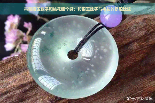 带和田玉珠子和桃花哪个好：和田玉珠子与桃花的搭配比较