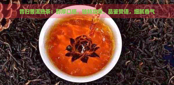 昔归普洱熟茶：醇厚口感，独特功效，品鉴赞语，细腻香气