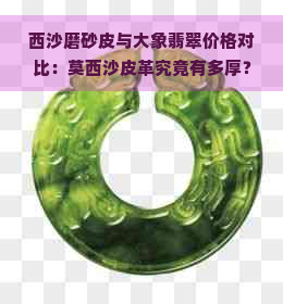 西沙磨砂皮与大象翡翠价格对比：莫西沙皮革究竟有多厚？