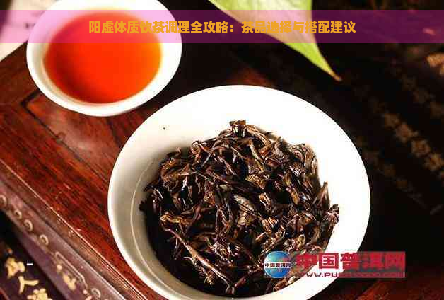 阳虚体质饮茶调理全攻略：茶品选择与搭配建议