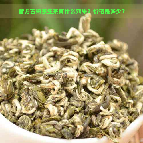 昔归古树茶生茶有什么效果？价格是多少？