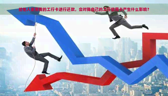 给他人使用我的工行卡进行还款，会对我自己的工行信用卡产生什么影响？