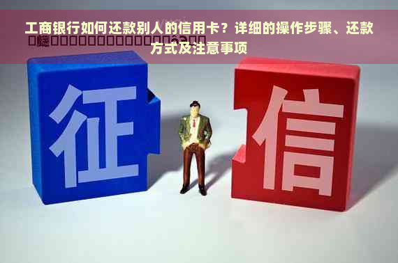 工商银行如何还款别人的信用卡？详细的操作步骤、还款方式及注意事项