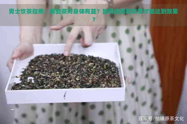 男士饮茶指南：哪些茶对身体有益？如何选择和饮用才能达到效果？