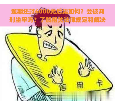 逾期还款6000元后果如何？会被判刑坐牢吗？了解相关法律规定和解决办法