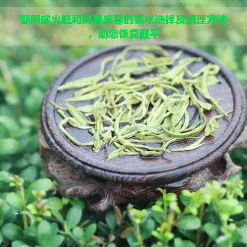 新阴虚火旺和脾胃虚寒的茶水选择及调理方法，助您恢复健平