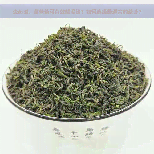 炎热时，哪些茶可有效解渴降？如何选择最适合的茶叶？