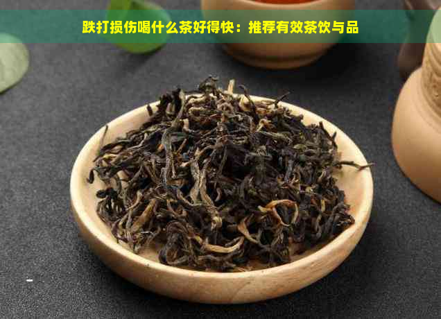 跌打损伤喝什么茶好得快：推荐有效茶饮与品