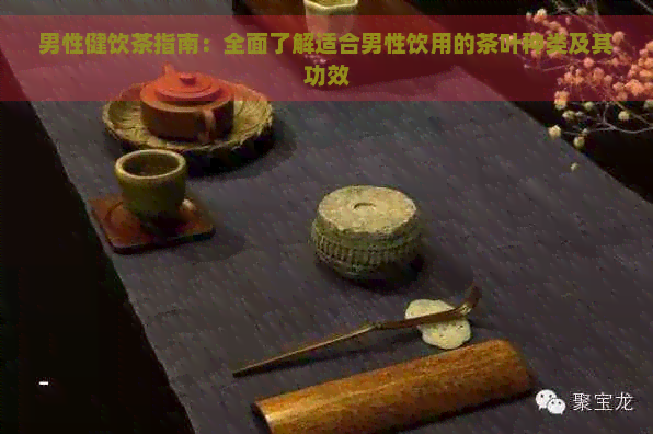 男性健饮茶指南：全面了解适合男性饮用的茶叶种类及其功效