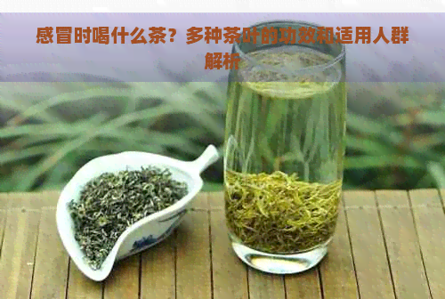 感冒时喝什么茶？多种茶叶的功效和适用人群解析