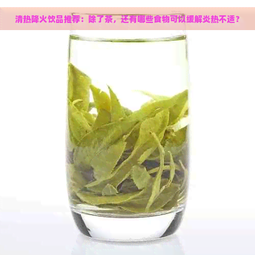 清热降火饮品推荐：除了茶，还有哪些食物可以缓解炎热不适？