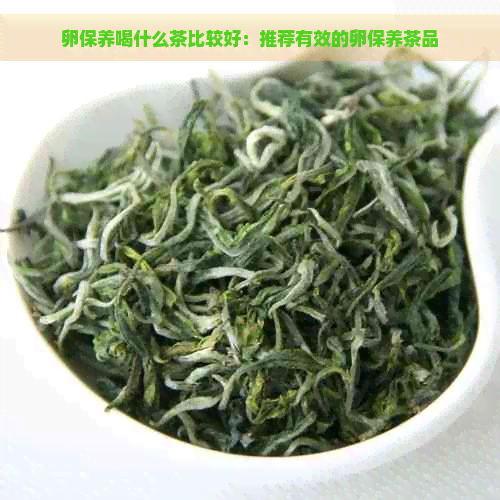 卵保养喝什么茶比较好：推荐有效的卵保养茶品