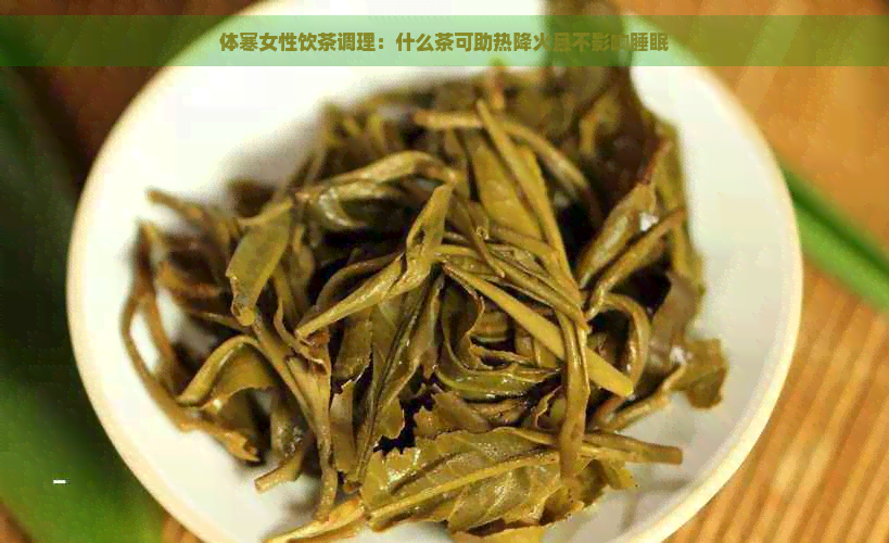 体寒女性饮茶调理：什么茶可助热降火且不影响睡眠