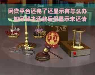 网贷平台还完了还显示有怎么办 - 如何解决还款后仍显示未还清的问题