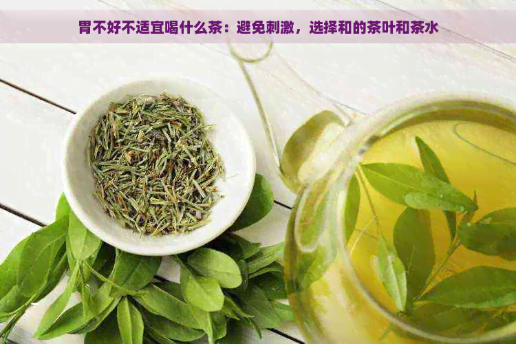 胃不好不适宜喝什么茶：避免刺激，选择和的茶叶和茶水