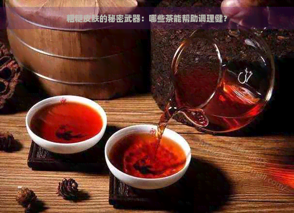 粗糙皮肤的秘密武器：哪些茶能帮助调理健？