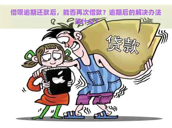 借呗逾期还款后，能否再次借款？逾期后的解决办法是什么？