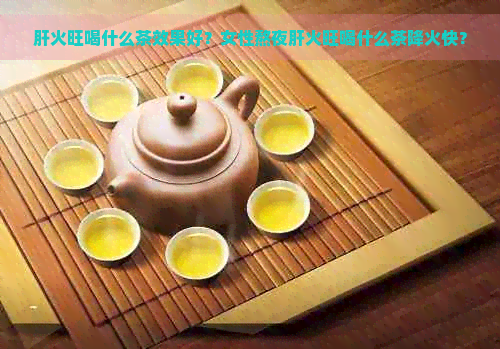 肝火旺喝什么茶效果好？女性熬夜肝火旺喝什么茶降火快？