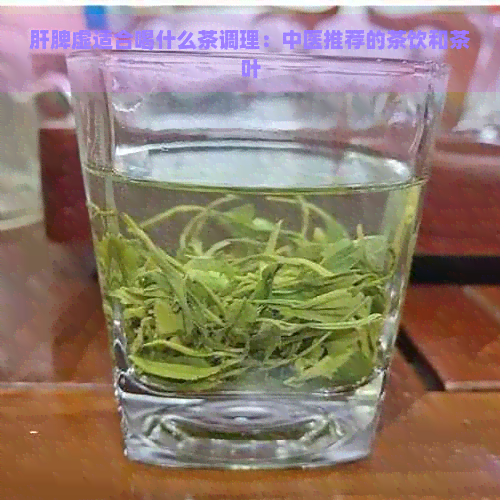 肝脾虚适合喝什么茶调理：中医推荐的茶饮和茶叶