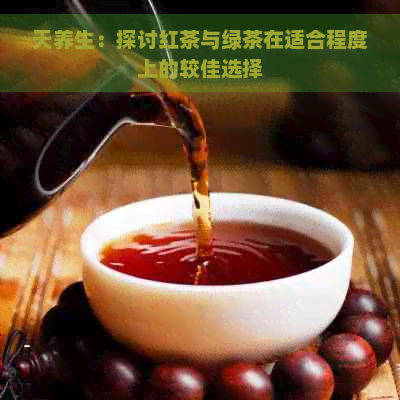 天养生：探讨红茶与绿茶在适合程度上的较佳选择