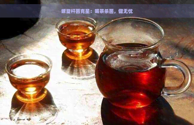 螺旋杆菌克星：喝茶杀菌，健无忧