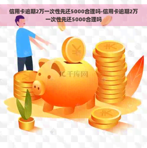 信用卡逾期2万一次性先还5000合理吗-信用卡逾期2万一次性先还5000合理吗