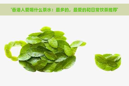 '人爱喝什么茶水：最多的，更爱的和日常饮茶推荐'