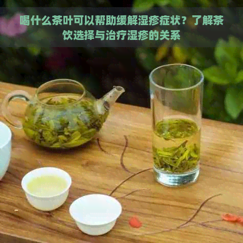 喝什么茶叶可以帮助缓解湿疹症状？了解茶饮选择与治疗湿疹的关系