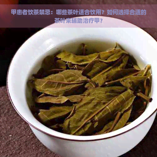 甲患者饮茶禁忌：哪些茶叶适合饮用？如何选择合适的茶叶来辅助治疗甲？