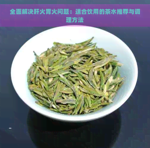 全面解决肝火胃火问题：适合饮用的茶水推荐与调理方法