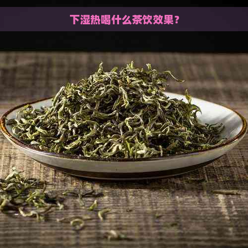 下湿热喝什么茶饮效果？