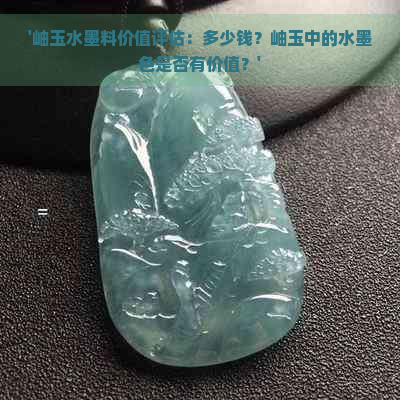 '岫玉水墨料价值评估：多少钱？岫玉中的水墨色是否有价值？'